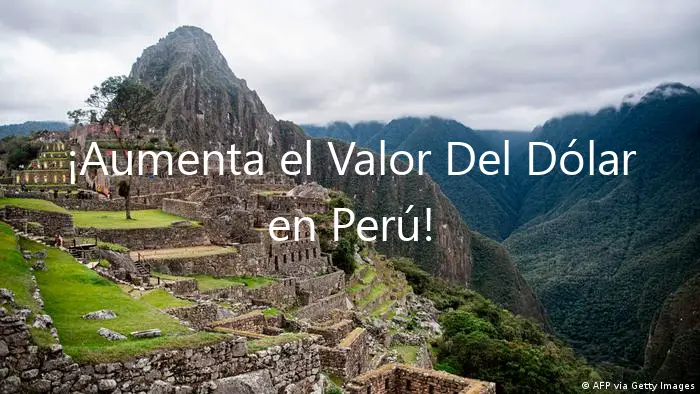 ¡Aumenta el Valor Del Dólar en Perú!