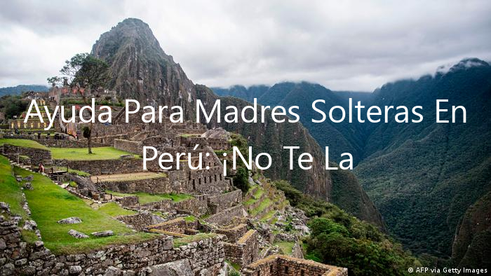 Ayuda Para Madres Solteras En Perú: ¡No Te La Pierdas!