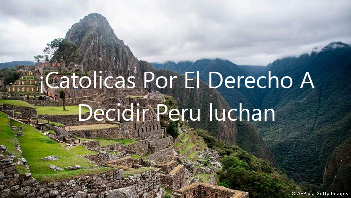 ¡Catolicas Por El Derecho A Decidir Peru luchan con fuerza!