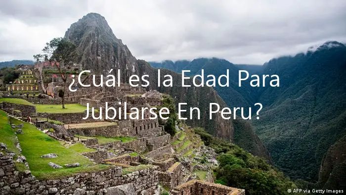 ¿Cuál es la Edad Para Jubilarse En Peru?