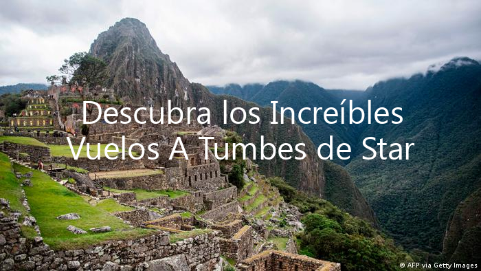 Descubra los Increíbles Vuelos A Tumbes de Star Peru