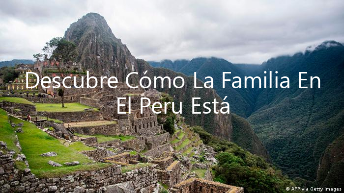 Descubre Cómo La Familia En El Peru Está Cambiando