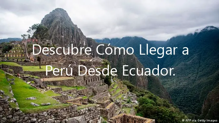 Descubre Cómo Llegar a Perú Desde Ecuador.