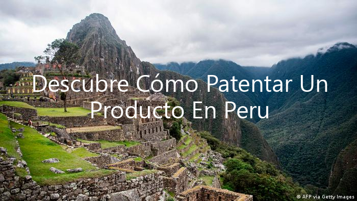 Descubre Cómo Patentar Un Producto En Peru Indecopi