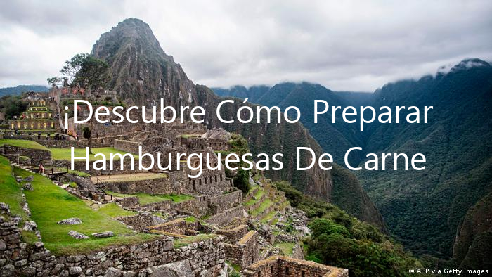 ¡Descubre Cómo Preparar Hamburguesas De Carne Molida En Perú!