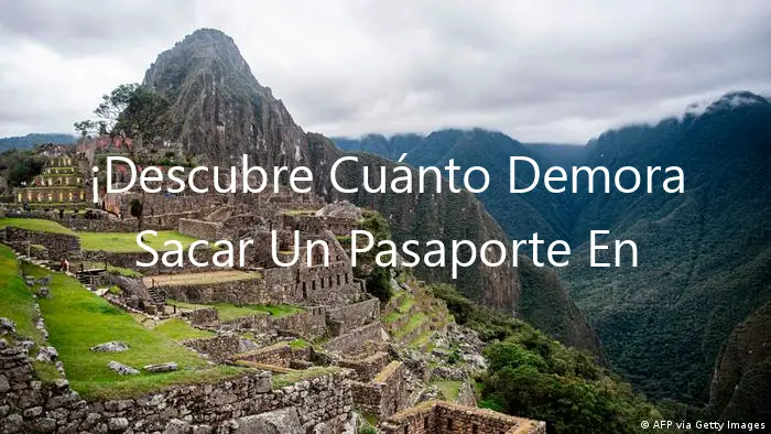 ¡Descubre Cuánto Demora Sacar Un Pasaporte En Perú!