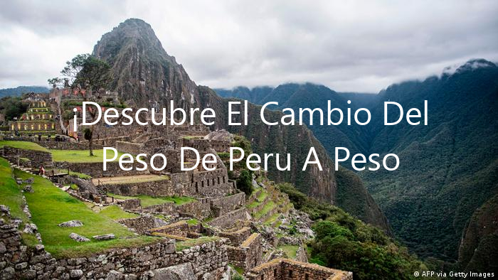 ¡Descubre El Cambio Del Peso De Peru A Peso Mexicano!