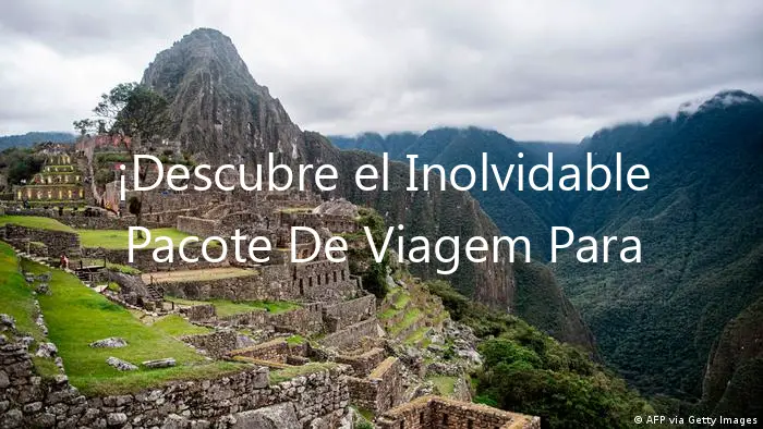¡Descubre el Inolvidable Pacote De Viagem Para Peru!
