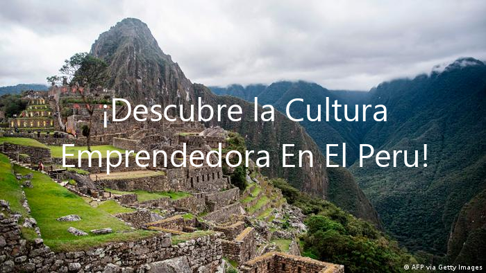 ¡Descubre la Cultura Emprendedora En El Peru!