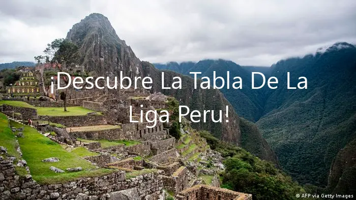 ¡Descubre La Tabla De La Liga Peru!