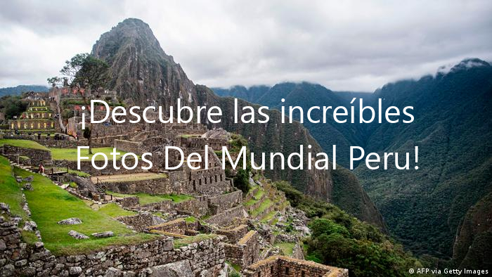 ¡Descubre las increíbles Fotos Del Mundial Peru!
