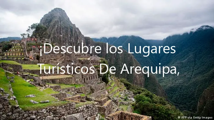 ¡Descubre los Lugares Turísticos De Arequipa, Perú!