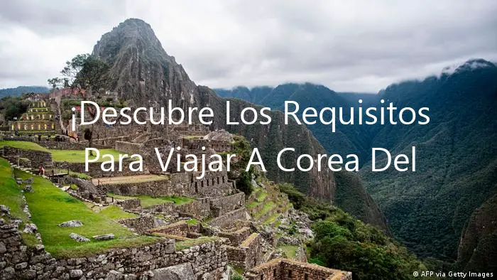 ¡Descubre Los Requisitos Para Viajar A Corea Del Sur Desde Perú!