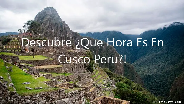 Descubre ¿Que Hora Es En Cusco Peru?!