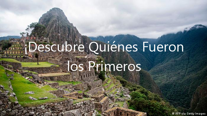¡Descubre Quiénes Fueron los Primeros Pobladores Del Perú!