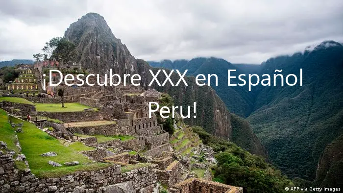 ¡Descubre XXX en Español Peru!