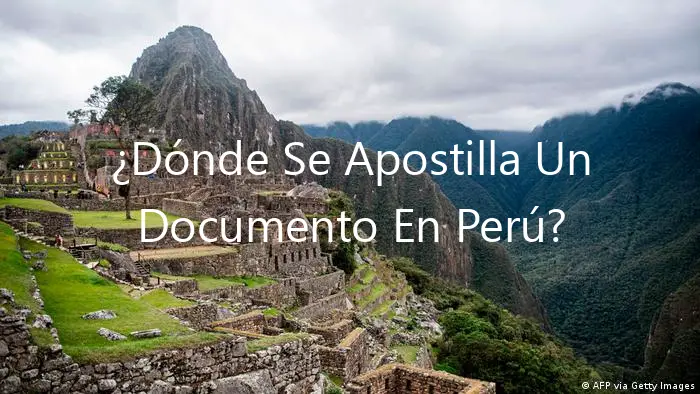 ¿Dónde Se Apostilla Un Documento En Perú? ¡Descúbrelo Aquí!