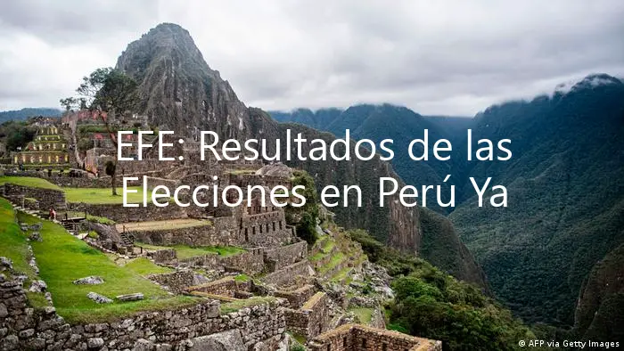EFE: Resultados de las Elecciones en Perú Ya Están Aquí
