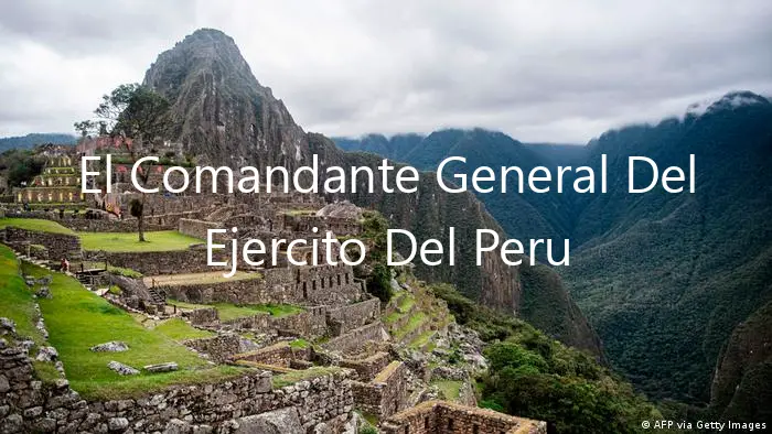 El Comandante General Del Ejercito Del Peru Revela Sus Planes