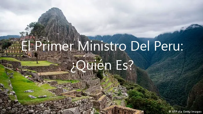El Primer Ministro Del Peru: ¿Quién Es?