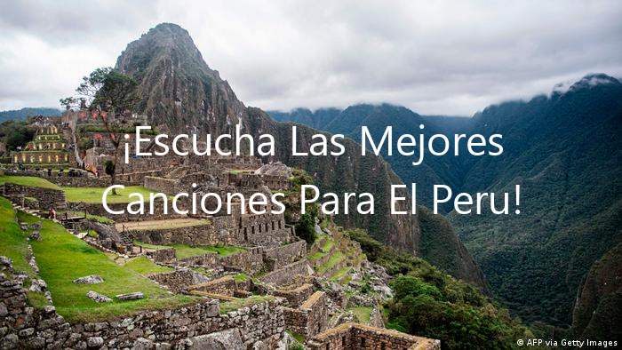 ¡Escucha Las Mejores Canciones Para El Peru!