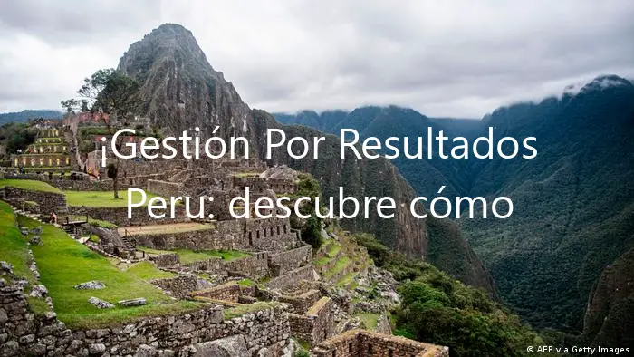 ¡Gestión Por Resultados Peru: descubre cómo puede beneficiarte!