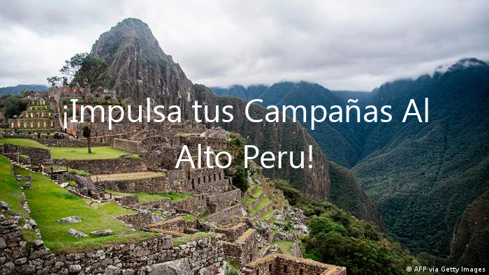 ¡Impulsa tus Campañas Al Alto Peru!