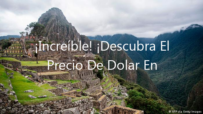 ¡Increíble! ¡Descubra El Precio De Dolar En Peru!