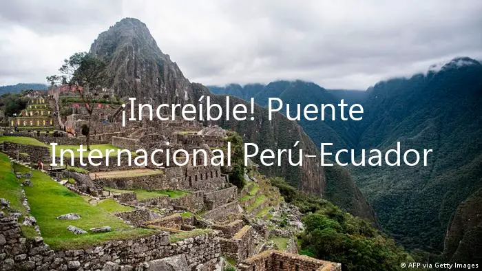 ¡Increíble! Puente Internacional Perú-Ecuador Ya Está Listo