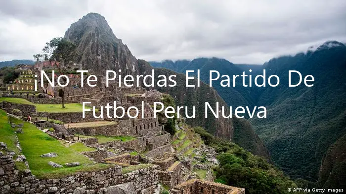 ¡No Te Pierdas El Partido De Futbol Peru Nueva Zelanda En Vivo!