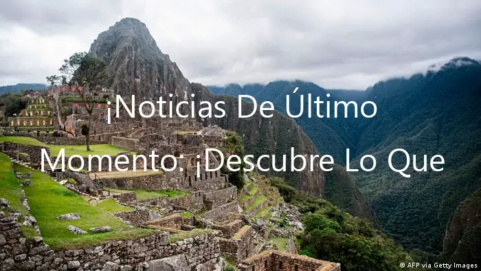 ¡Noticias De Último Momento: ¡Descubre Lo Que Pasó En Perú!