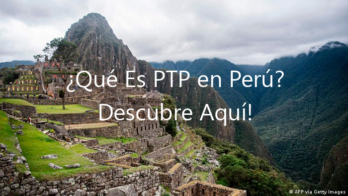 ¿Qué Es PTP en Perú? Descubre Aquí!